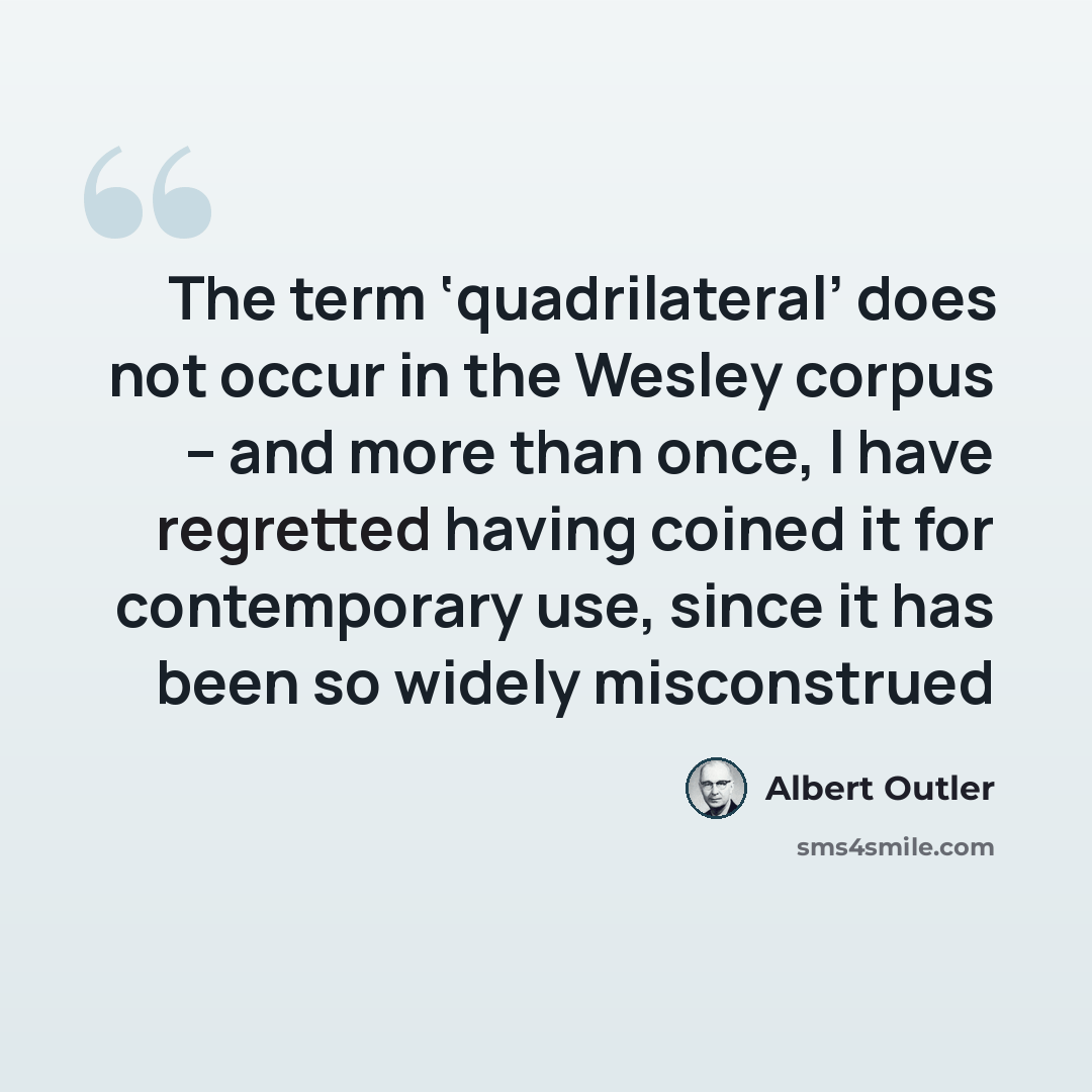 “The term ‘quadrilateral’ does not occur in the Wesley corpus – and more than once, I have regretted having coined it for contemporary use, since it has been so widely misconstrued” quote by Albert Outler