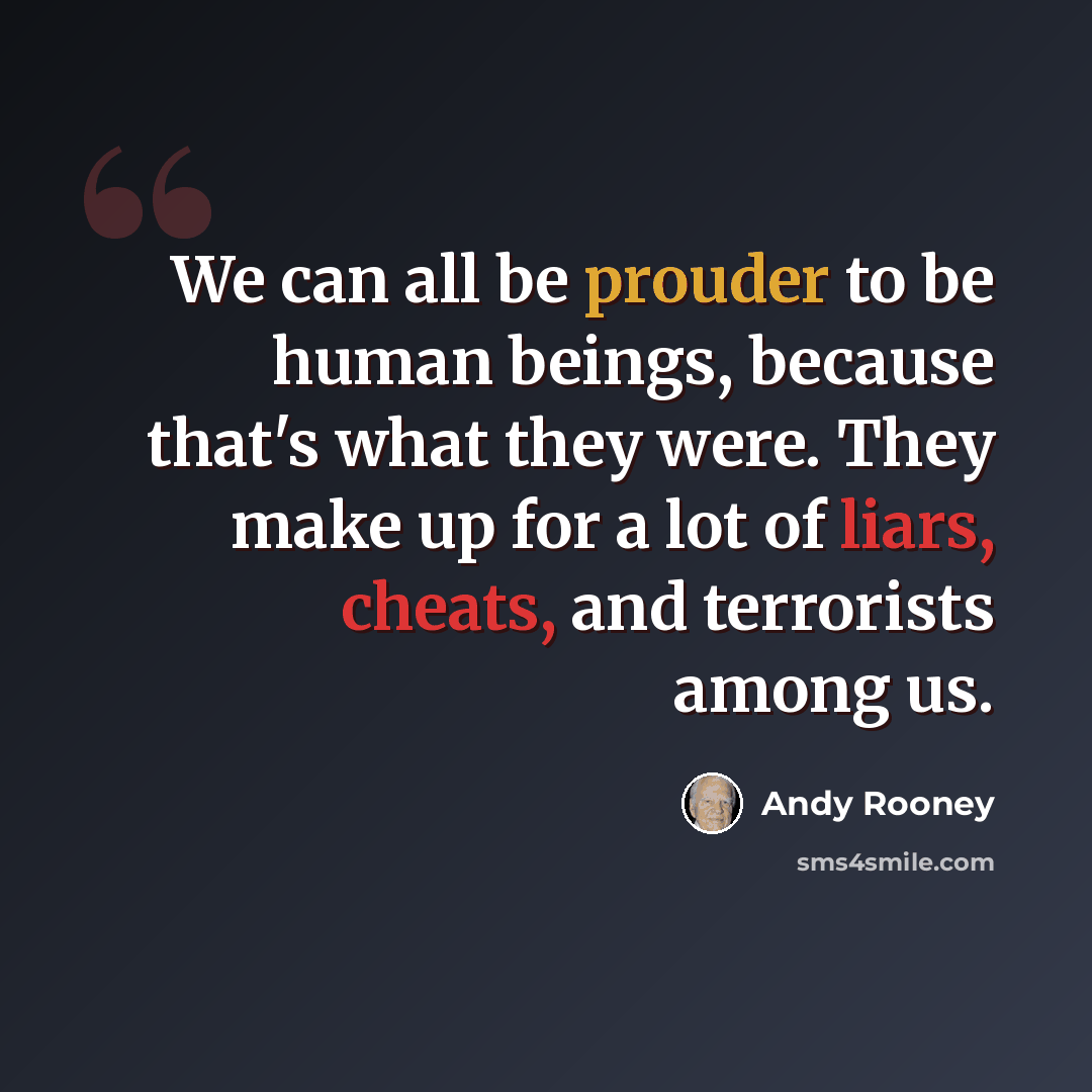 “We can all be prouder to be human beings, because that's what they were. They make up for a lot of liars, cheats, and terrorists among us.” quote by Andy Rooney