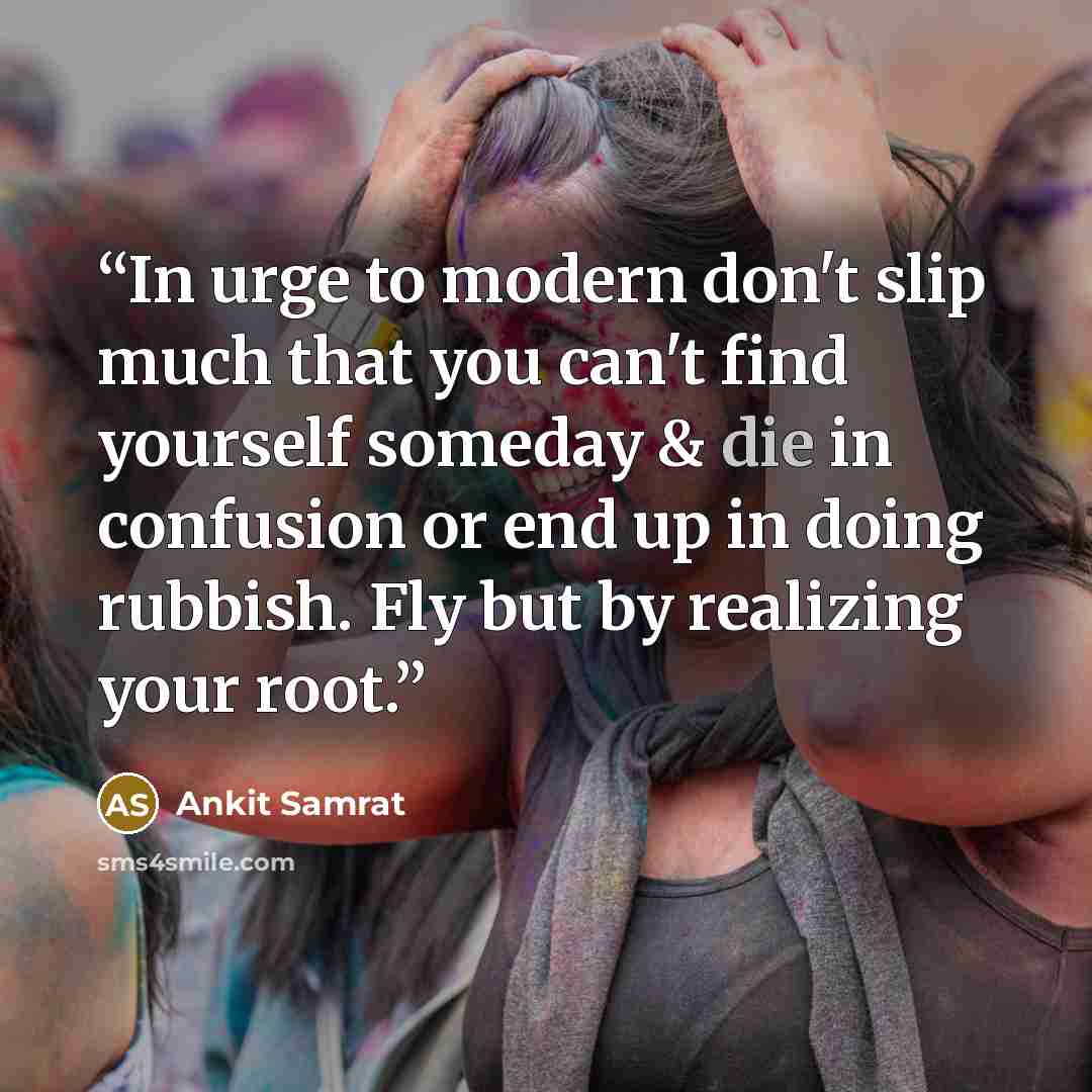 “In urge to modern don't slip much that you can't find yourself someday & die in confusion or end up in doing rubbish. Fly but by realizing your root.” quote by Ankit Samrat