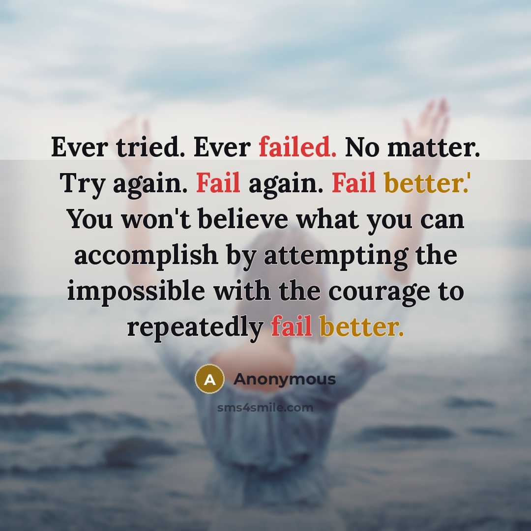 “Ever tried. Ever failed. No matter. Try again. Fail again. Fail better.' You won't believe what you can accomplish by attempting the impossible with the courage to repeatedly fail better.” quote by Anonymous