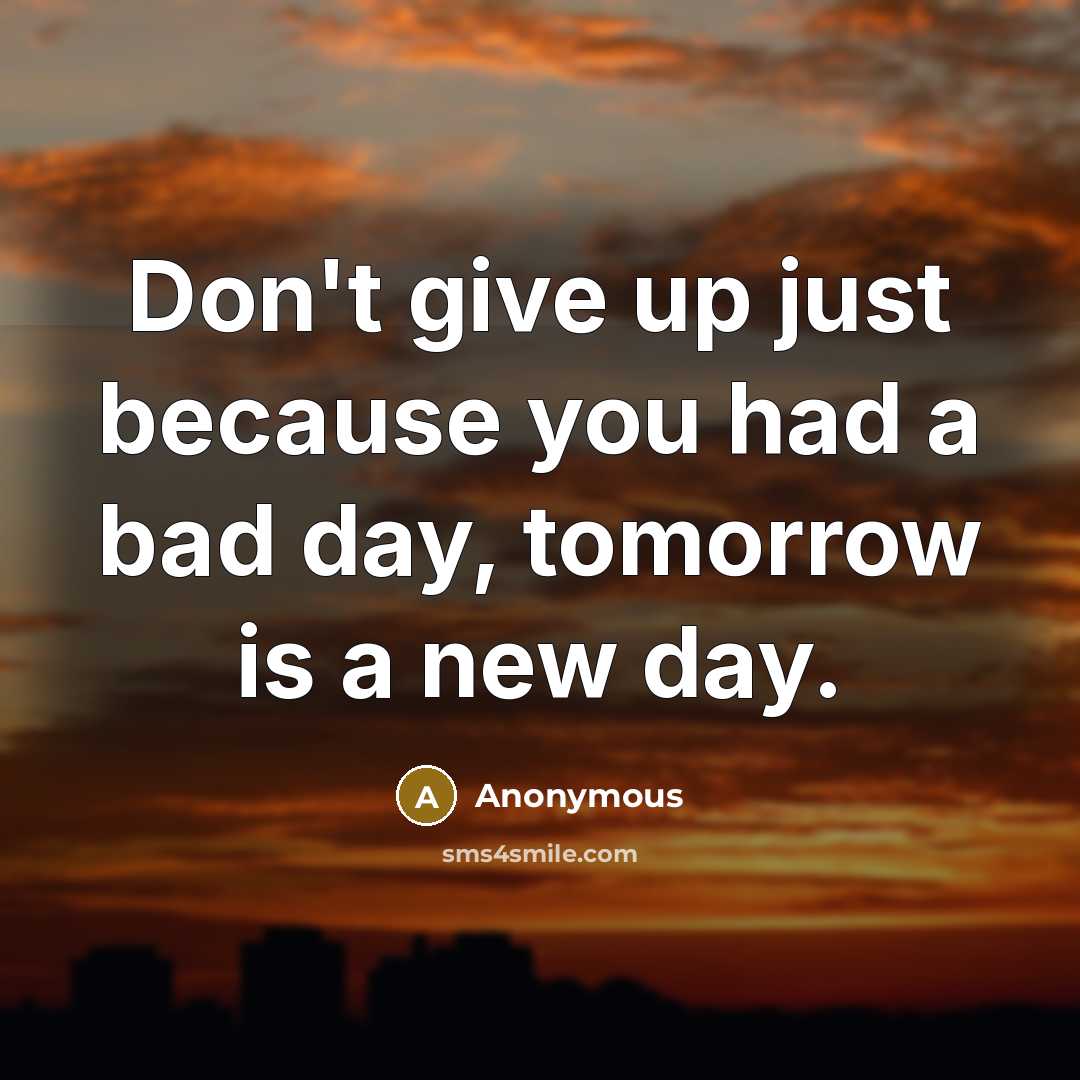 “Don't give up just because you had a bad day, tomorrow is a new day.” quote by Anonymous