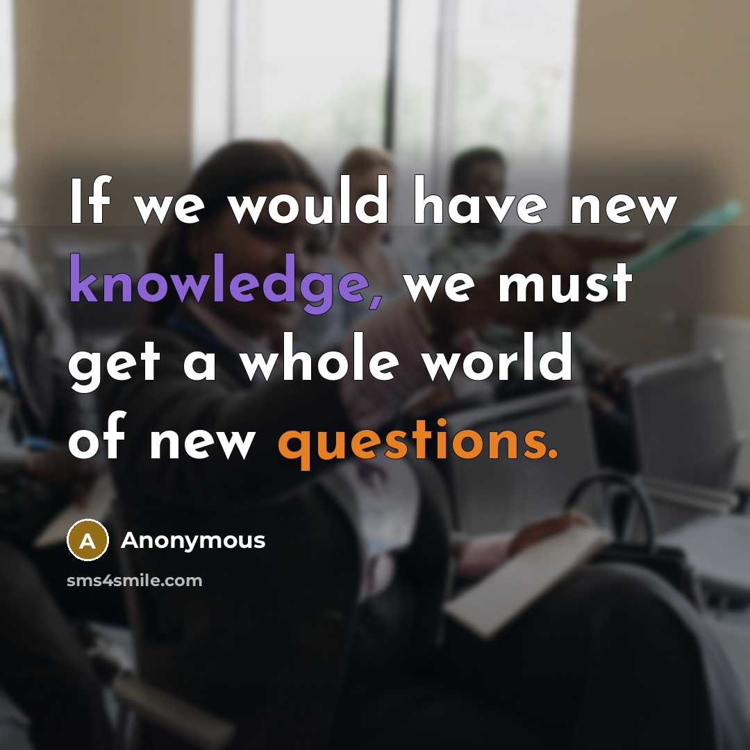 “If we would have new knowledge, we must get a whole world of new questions.” quote by Anonymous