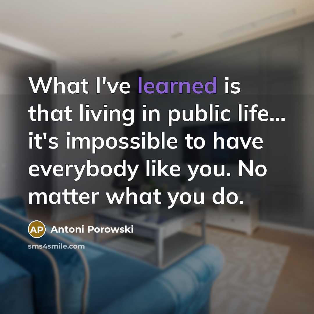 “What I've learned is that living in public life... it's impossible to have everybody like you. No matter what you do.” quote by Antoni Porowski