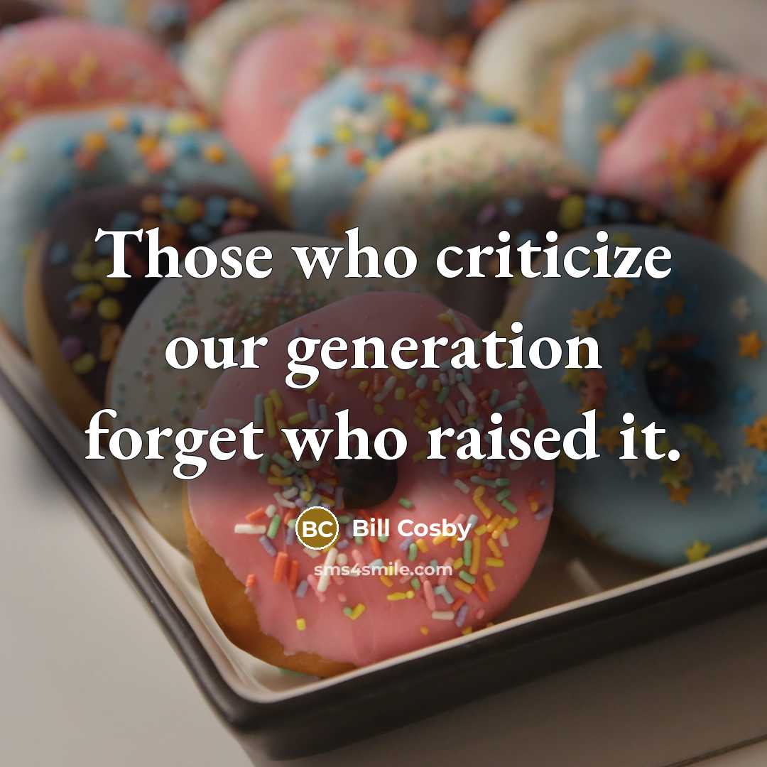 “Those who criticize our generation forget who raised it.” quote by Bill Cosby