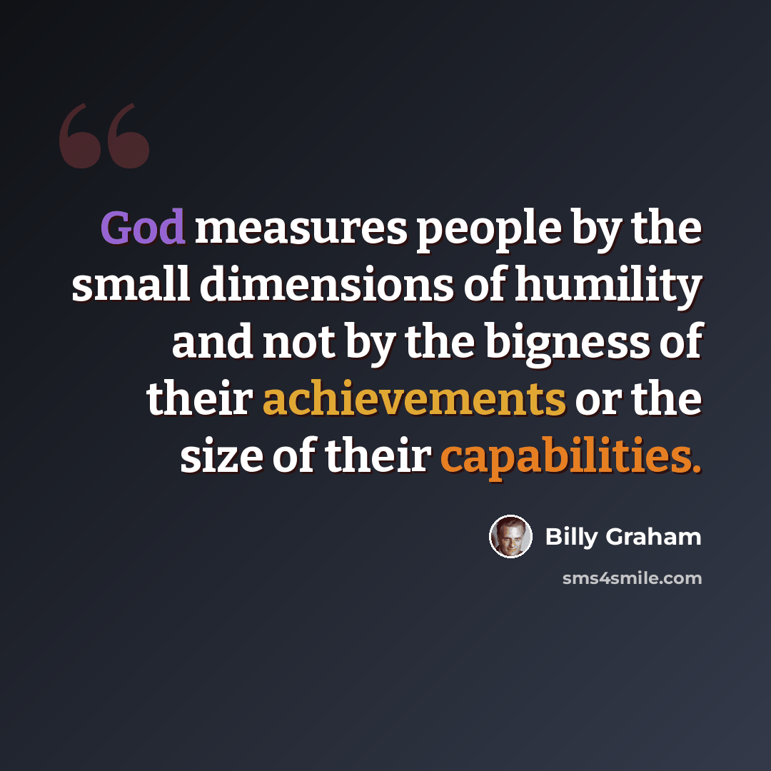 “God measures people by the small dimensions of humility and not by the bigness of their achievements or the size of their capabilities.” quote by Billy Graham