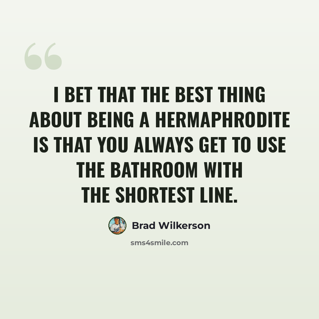 “I bet that the best thing about being a hermaphrodite is that you always get to use the bathroom with the shortest line.” quote by Brad Wilkerson