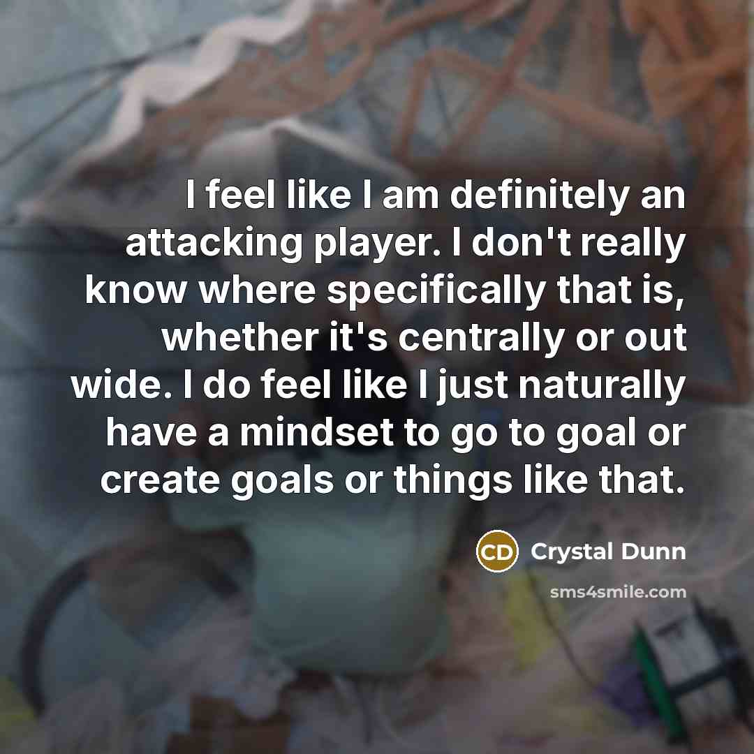 “I feel like I am definitely an attacking player. I don't really know where specifically that is, whether it's centrally or out wide. I do feel like I just naturally have a mindset to go to goal or create goals or things like that.” quote by Crystal Dunn