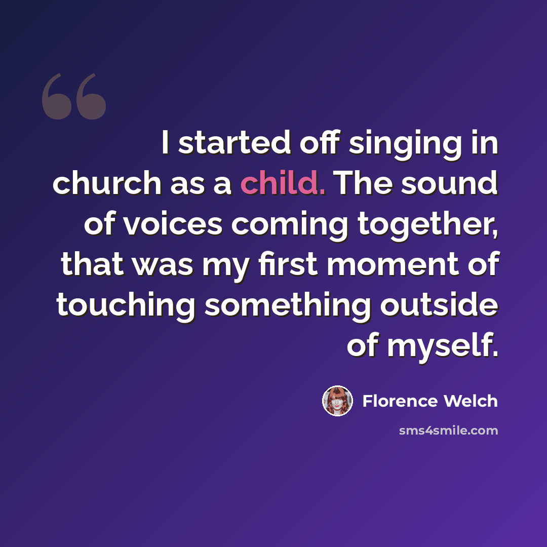 “I started off singing in church as a child. The sound of voices coming together, that was my first moment of touching something outside of myself.” quote by Florence Welch