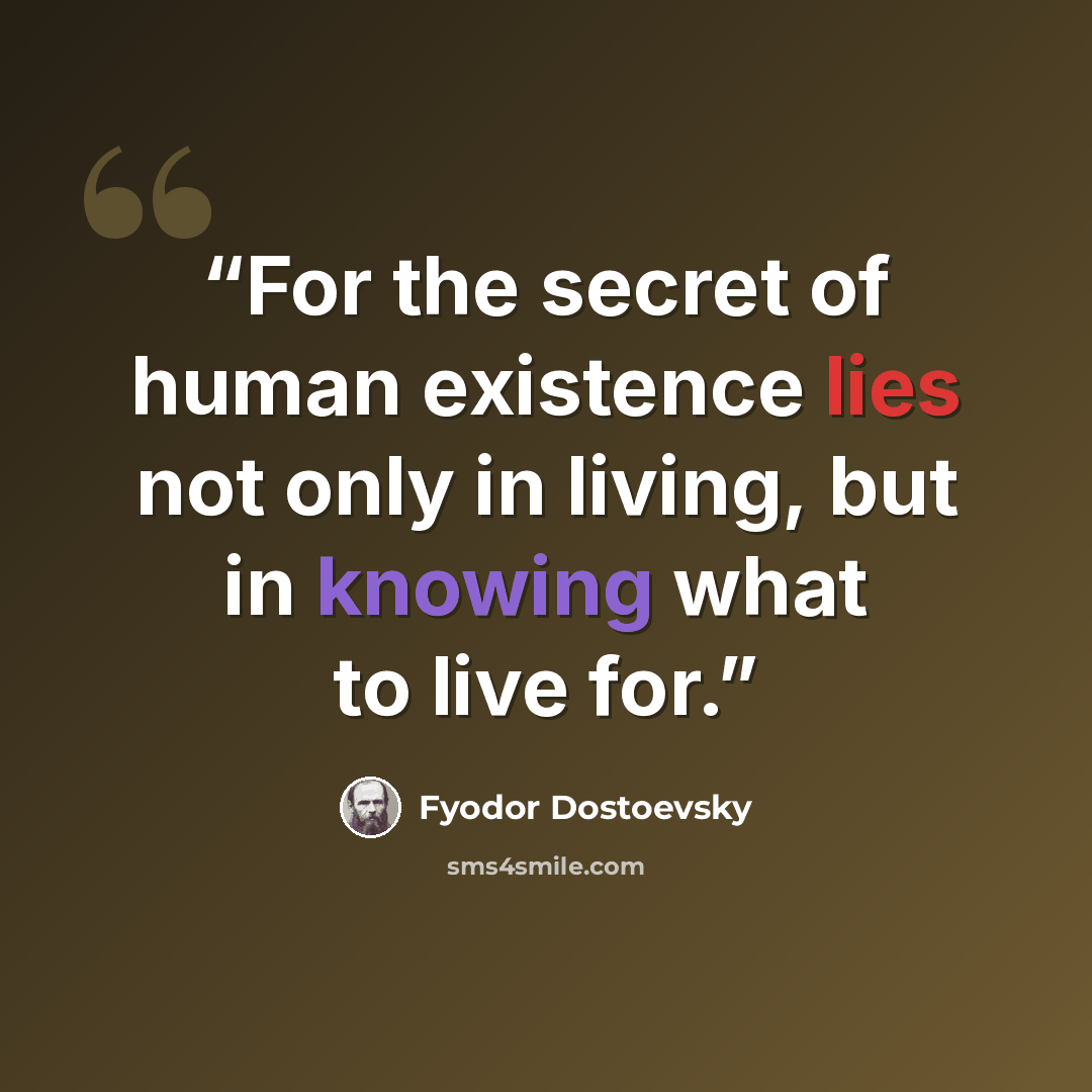 “For the secret of human existence lies not only in living, but in knowing what to live for.” quote by Fyodor Dostoevsky