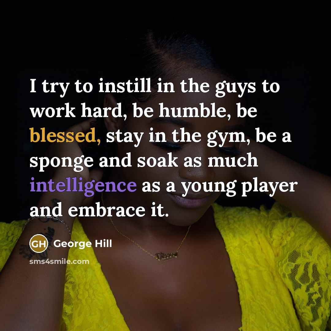 “I try to instill in the guys to work hard, be humble, be blessed, stay in the gym, be a sponge and soak as much intelligence as a young player and embrace it.” quote by George Hill