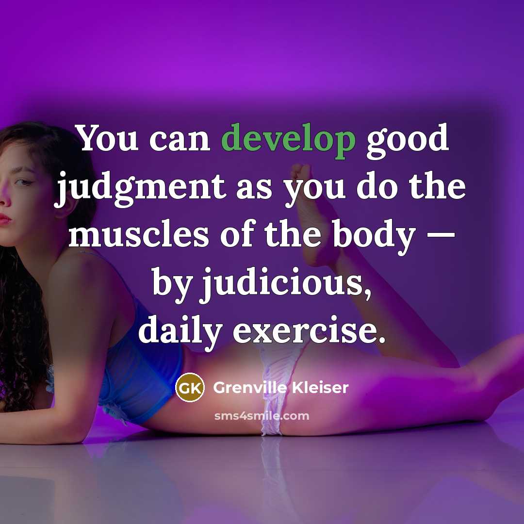 “You can develop good judgment as you do the muscles of the body — by judicious, daily exercise.” quote by Grenville Kleiser