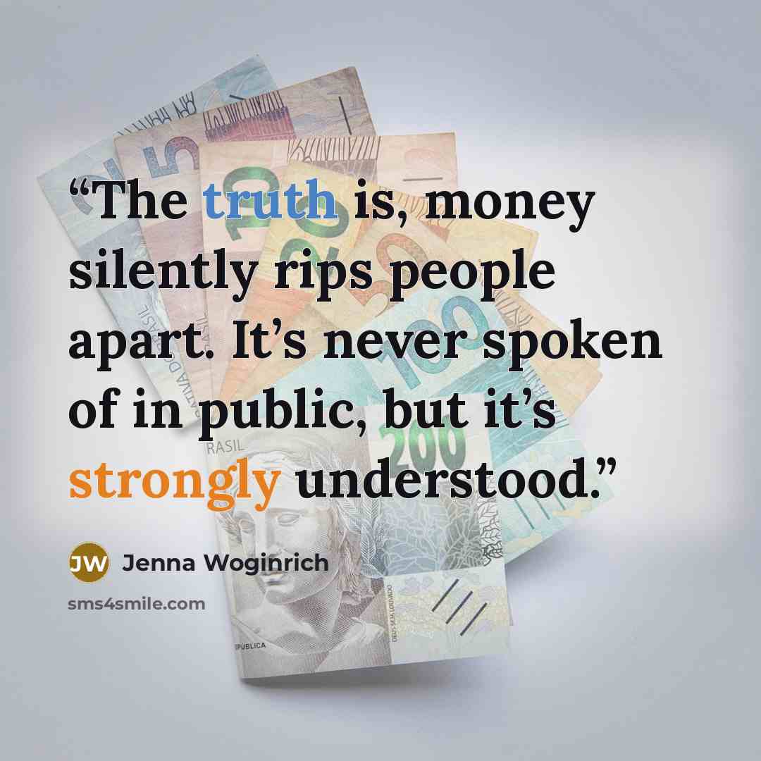 “The truth is, money silently rips people apart. It’s never spoken of in public, but it’s strongly understood.” quote by Jenna Woginrich