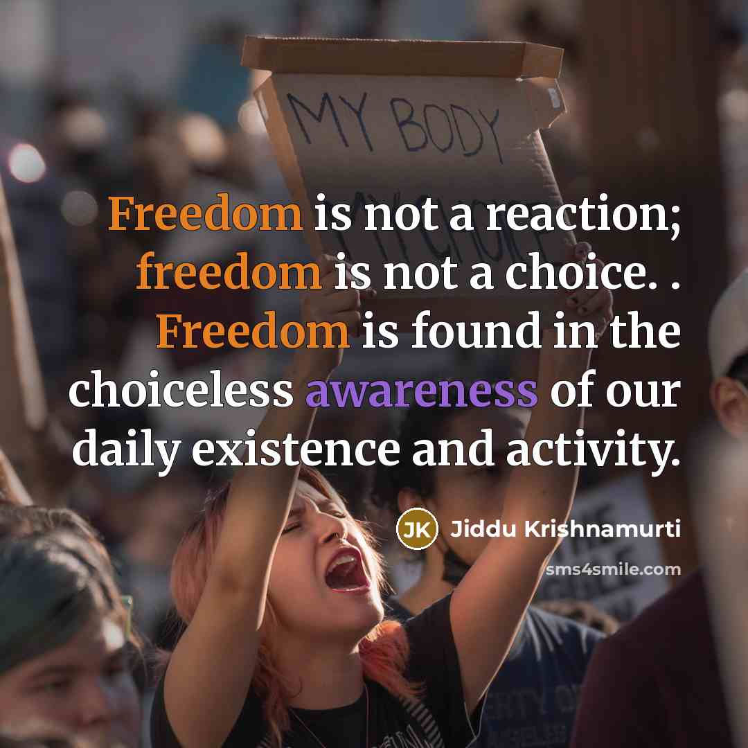 “Freedom is not a reaction; freedom is not a choice. . Freedom is found in the choiceless awareness of our daily existence and activity.” quote by Jiddu Krishnamurti