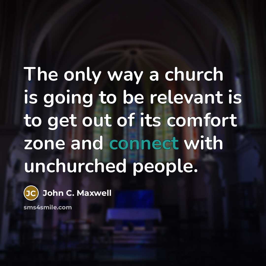 “The only way a church is going to be relevant is to get out of its comfort zone and connect with unchurched people.” quote by John C. Maxwell