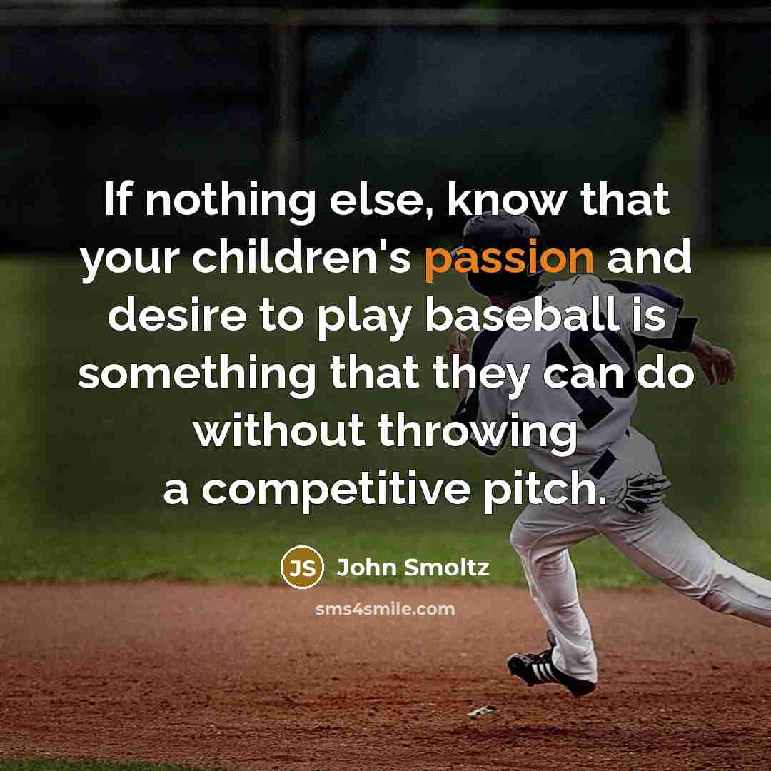 “If nothing else, know that your children's passion and desire to play baseball is something that they can do without throwing a competitive pitch.” quote by John Smoltz