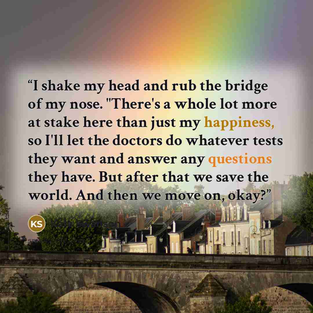 “I shake my head and rub the bridge of my nose. "There's a whole lot more at stake here than just my happiness, so I'll let the doctors do whatever tests they want and answer any questions they have. But after that we save the world. And then we move on, okay?” quote by Kara Swanson