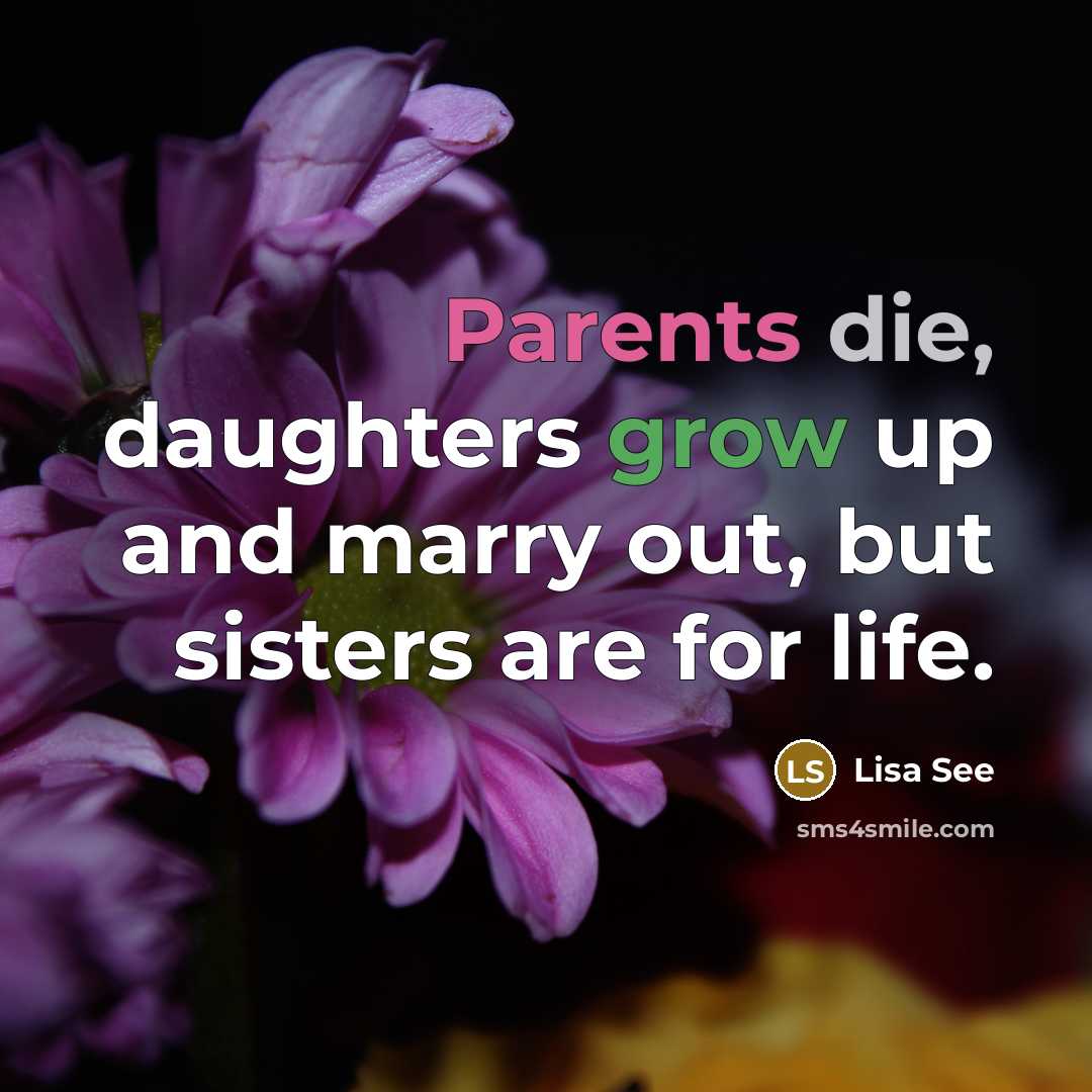 “Parents die, daughters grow up and marry out, but sisters are for life.” quote by Lisa See