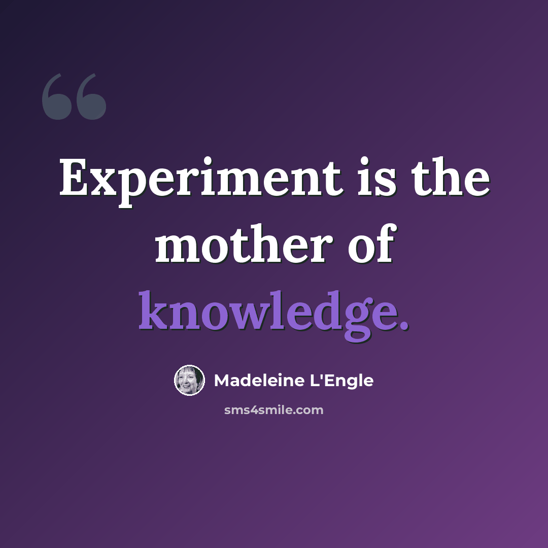 “Experiment is the mother of knowledge.” quote by Madeleine L'Engle