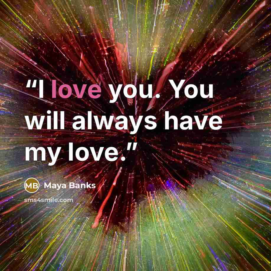 “I love you. You will always have my love.” quote by Maya Banks