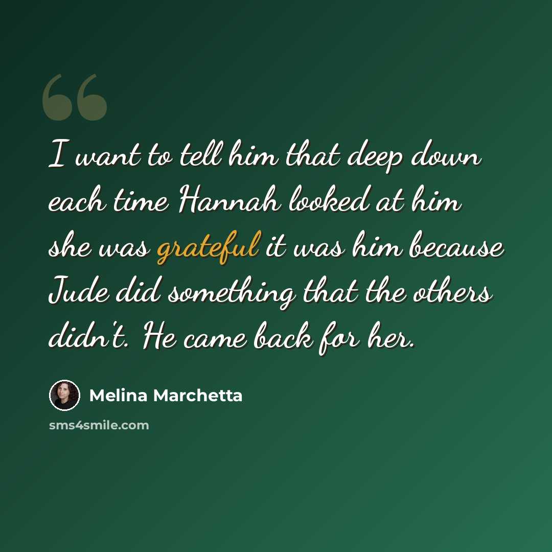 “I want to tell him that deep down each time Hannah looked at him she was grateful it was him because Jude did something that the others didn't. He came back for her.” quote by Melina Marchetta