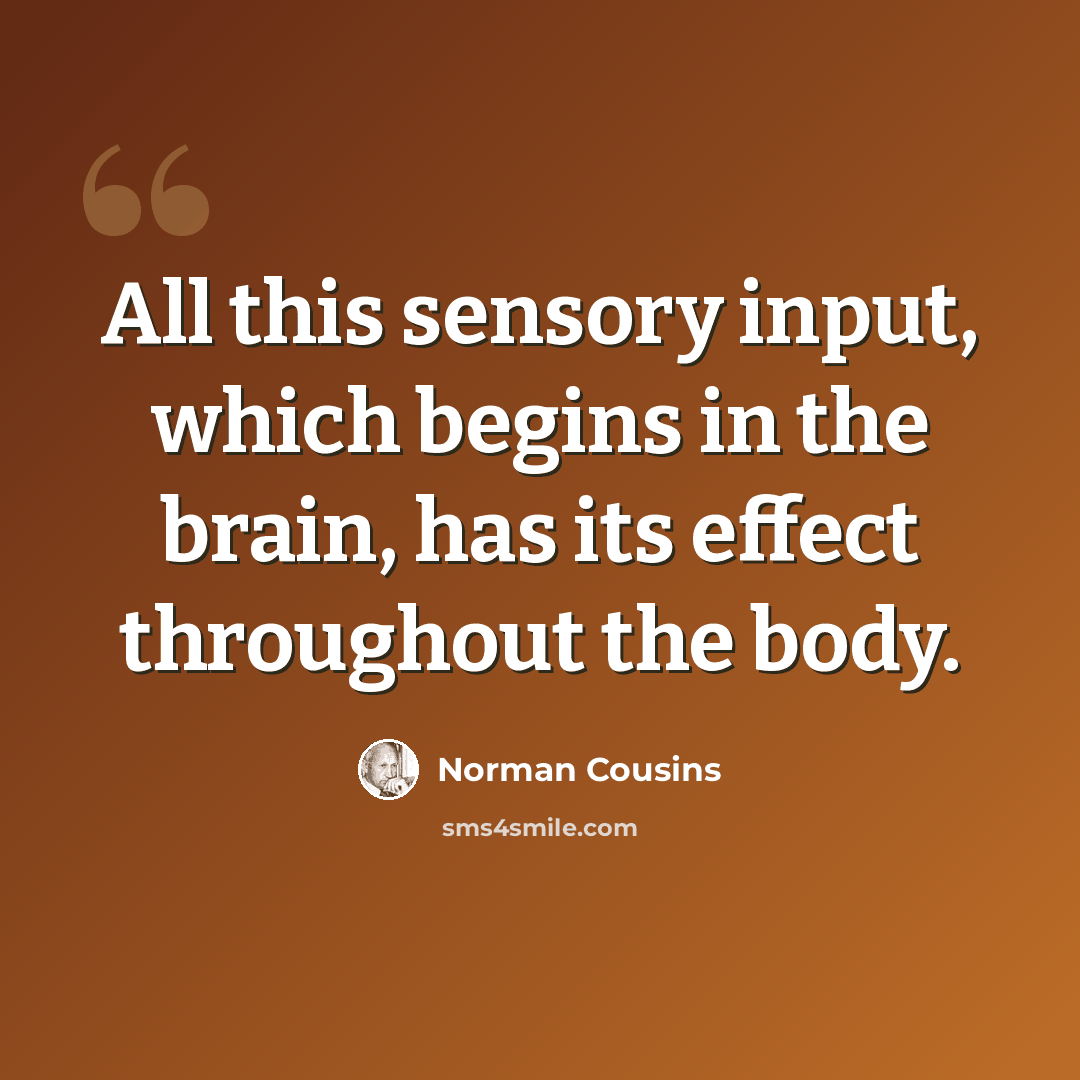 “All this sensory input, which begins in the brain, has its effect throughout the body.” quote by Norman Cousins