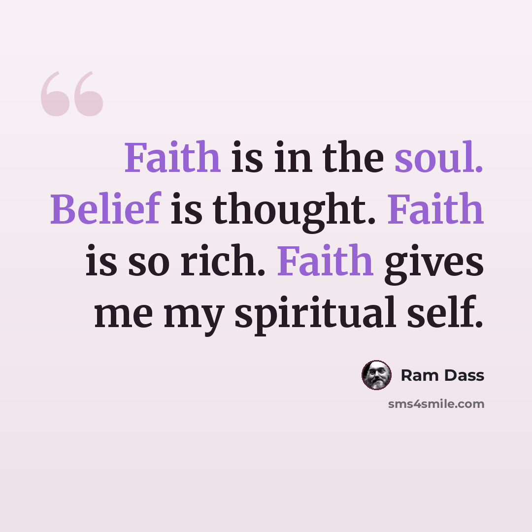 “Faith is in the soul. Belief is thought. Faith is so rich. Faith gives me my spiritual self.” quote by Ram Dass