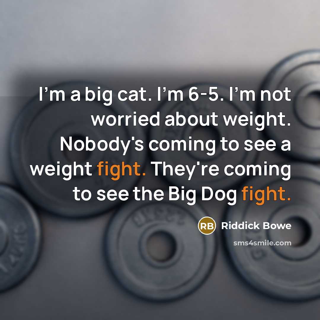 “I'm a big cat. I'm 6-5. I'm not worried about weight. Nobody's coming to see a weight fight. They're coming to see the Big Dog fight.” quote by Riddick Bowe