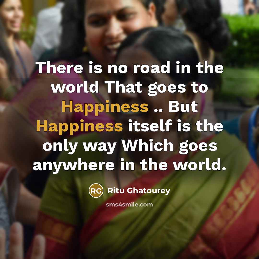“There is no road in the world That goes to Happiness .. But Happiness itself is the only way Which goes anywhere in the world.” quote by Ritu Ghatourey