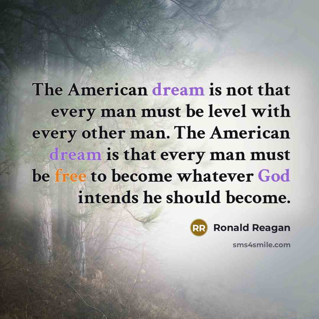 “The American dream is not that every man must be level with every other man. The American dream is that every man must be free to become whatever God intends he should become.” quote by Ronald Reagan