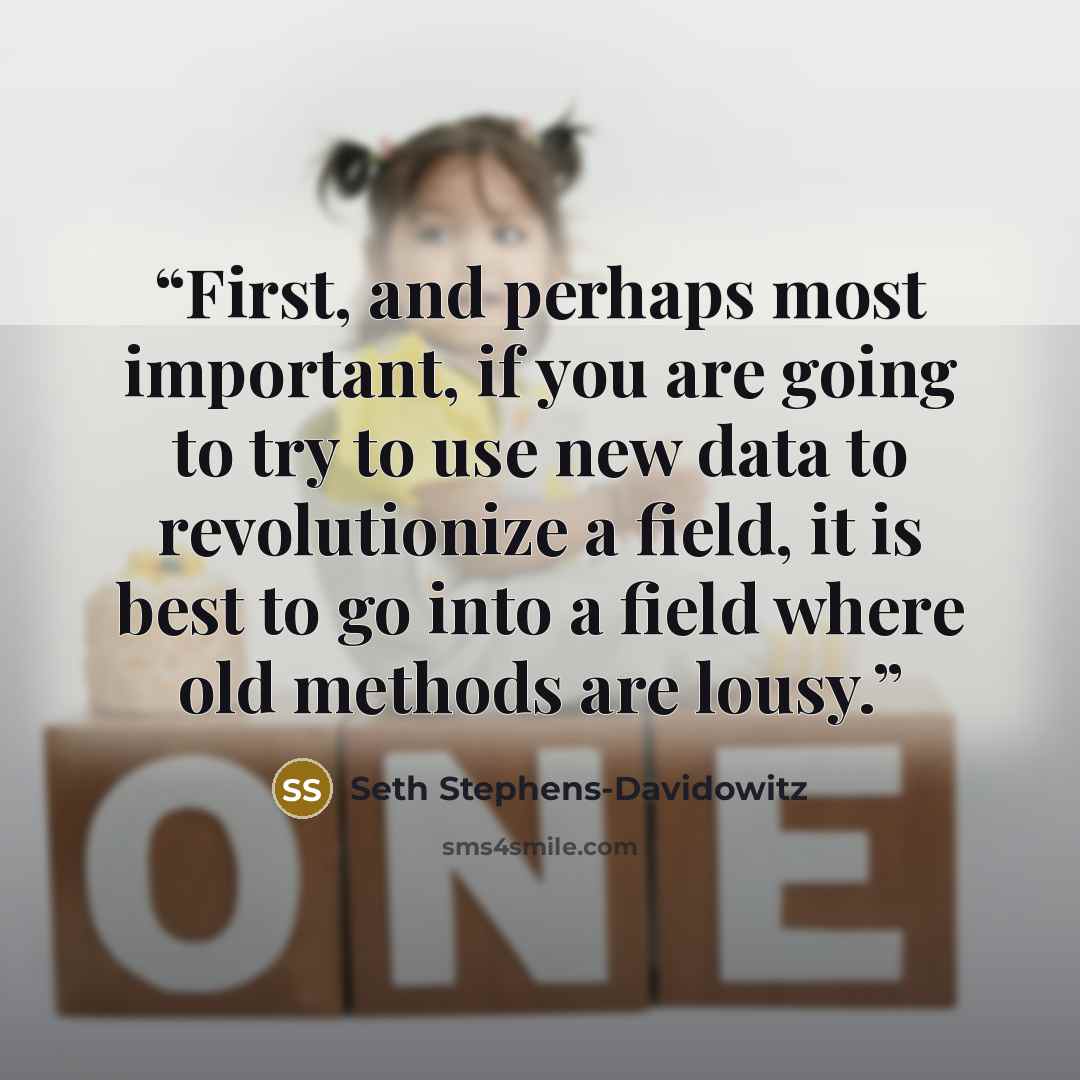 “First, and perhaps most important, if you are going to try to use new data to revolutionize a field, it is best to go into a field where old methods are lousy.” quote by Seth Stephens-Davidowitz