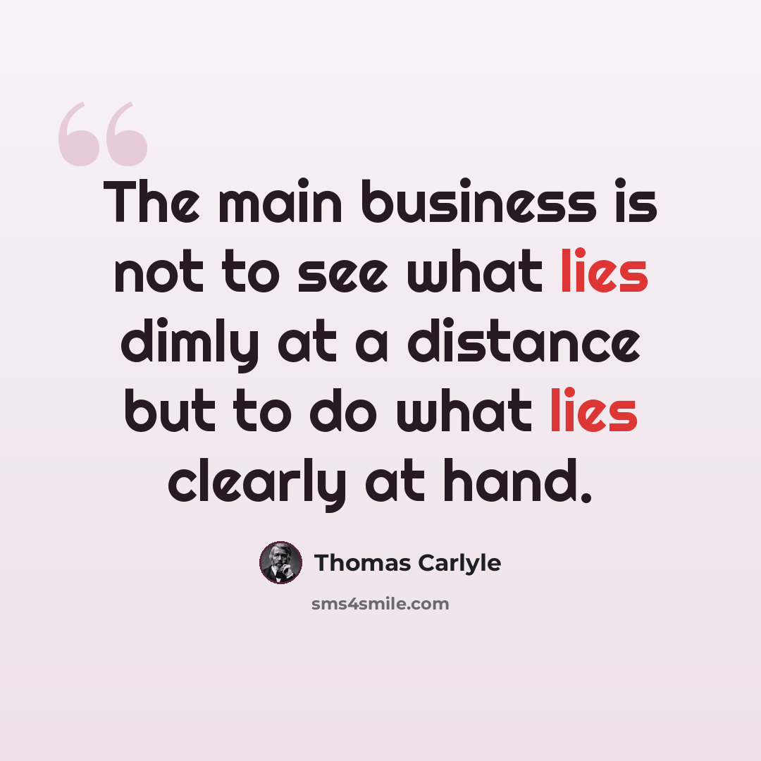 “The main business is not to see what lies dimly at a distance but to do what lies clearly at hand.” quote by Thomas Carlyle