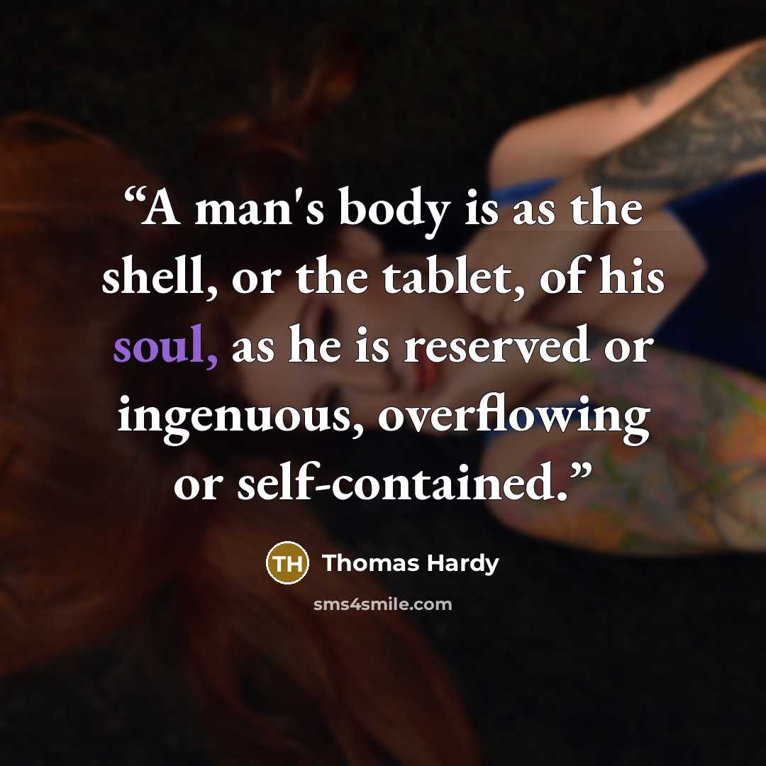 “A man's body is as the shell, or the tablet, of his soul, as he is reserved or ingenuous, overflowing or self-contained.” quote by Thomas Hardy