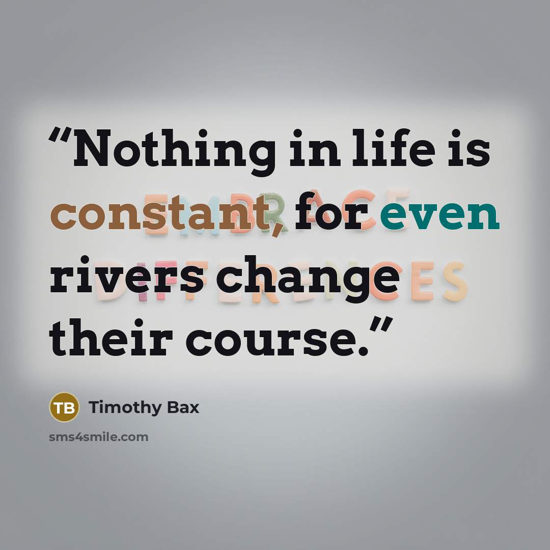 “Nothing in life is constant, for even rivers change their course.” quote by Timothy Bax