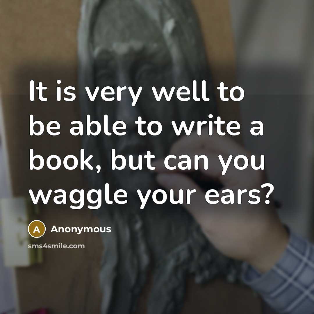 “It is very well to be able to write a book, but can you waggle your ears?” quote by Anonymous