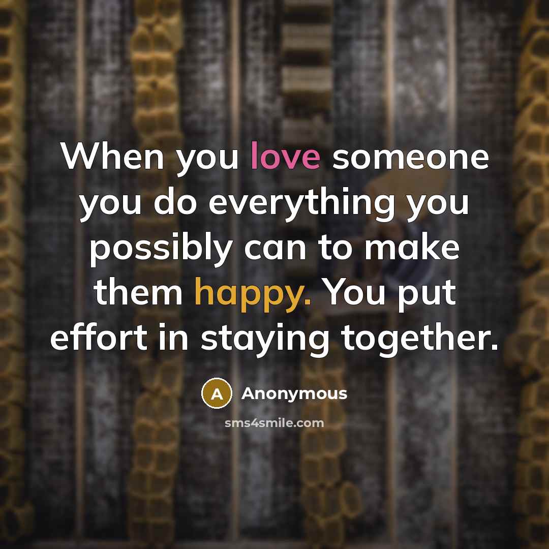 “When you love someone you do everything you possibly can to make them happy. You put effort in staying together.” quote by Anonymous