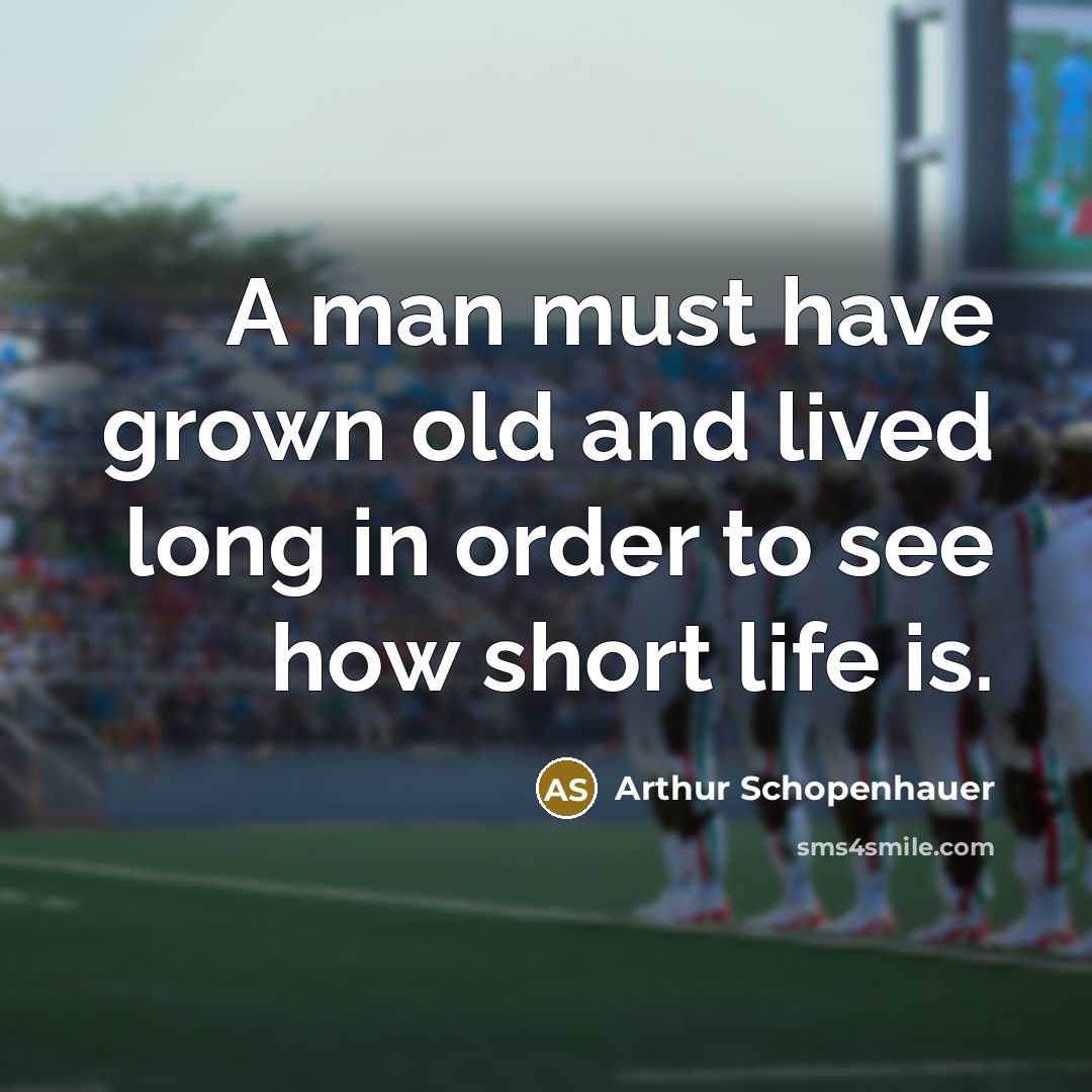 “A man must have grown old and lived long in order to see how short life is.” quote by Arthur Schopenhauer
