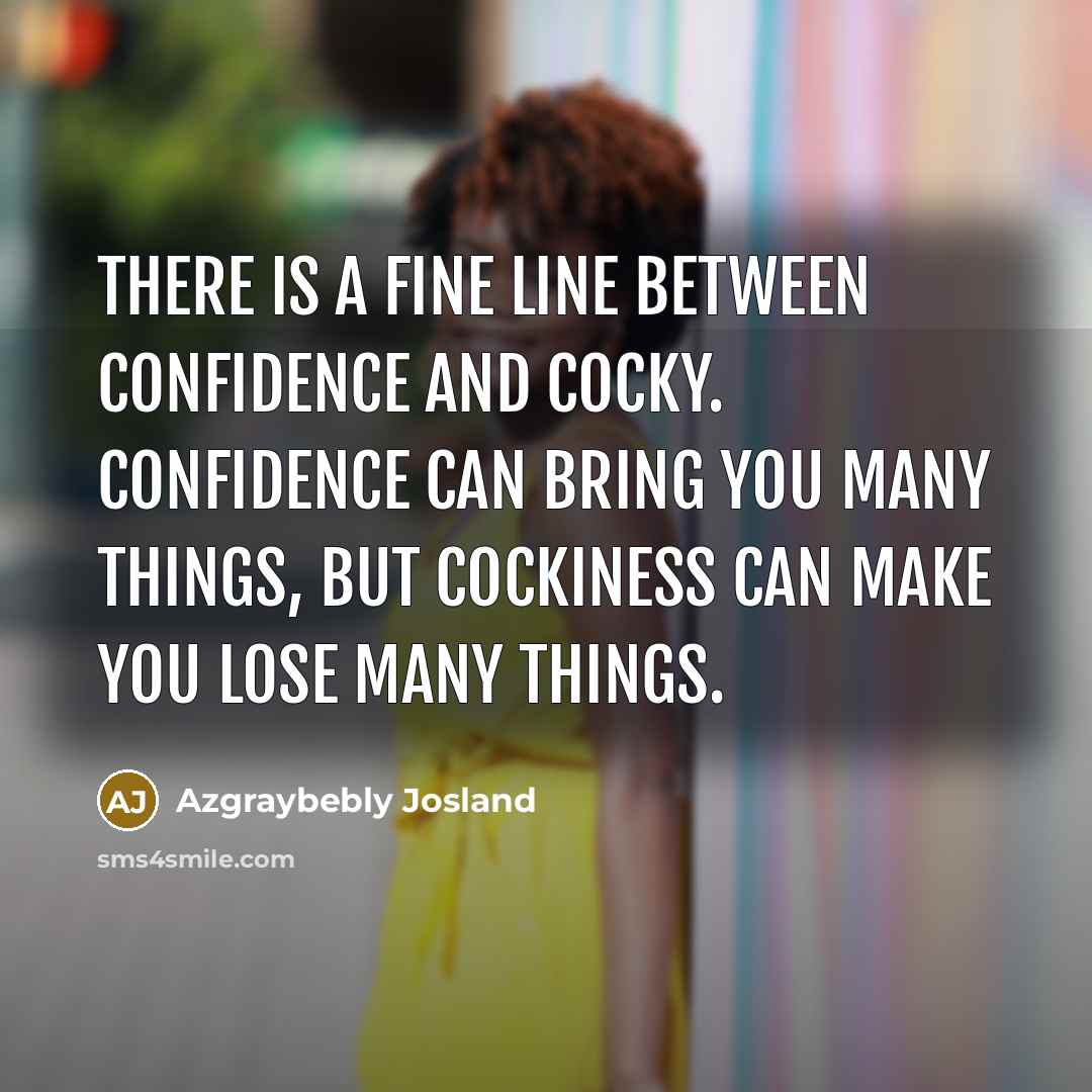 “There is a fine line between confidence and cocky. Confidence can bring you many things, but cockiness can make you lose many things.” quote by Azgraybebly Josland