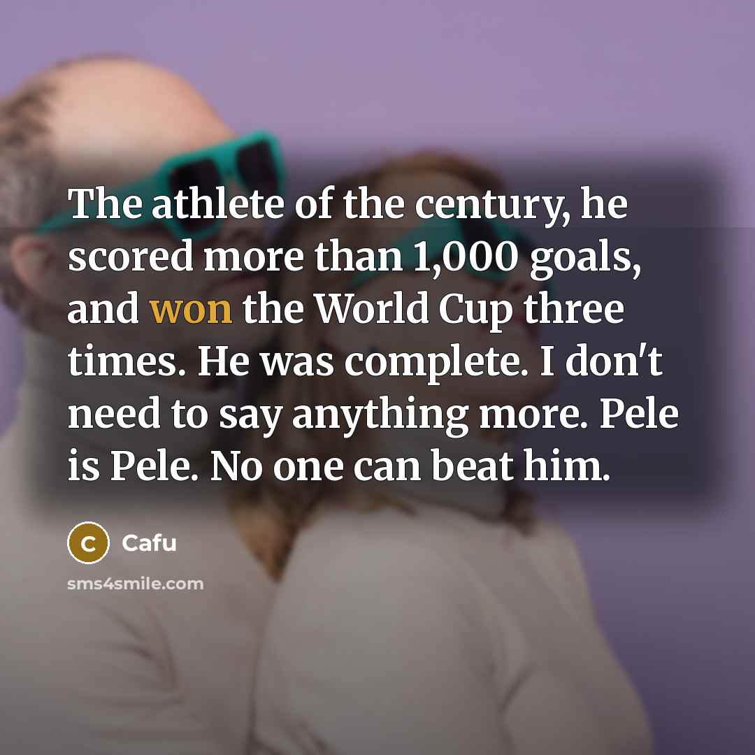 “The athlete of the century, he scored more than 1,000 goals, and won the World Cup three times. He was complete. I don't need to say anything more. Pele is Pele. No one can beat him.” quote by Cafu