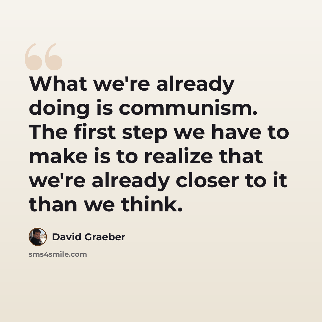 “What we're already doing is communism. The first step we have to make is to realize that we're already closer to it than we think.” quote by David Graeber