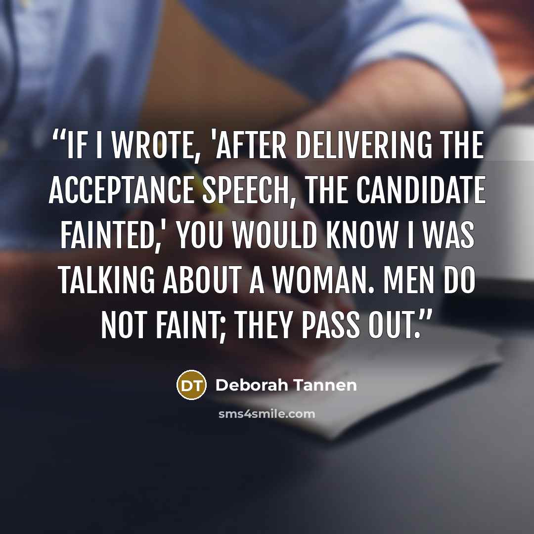 “If I wrote, 'After delivering the acceptance speech, the candidate fainted,' you would know I was talking about a woman. Men do not faint; they pass out.” quote by Deborah Tannen