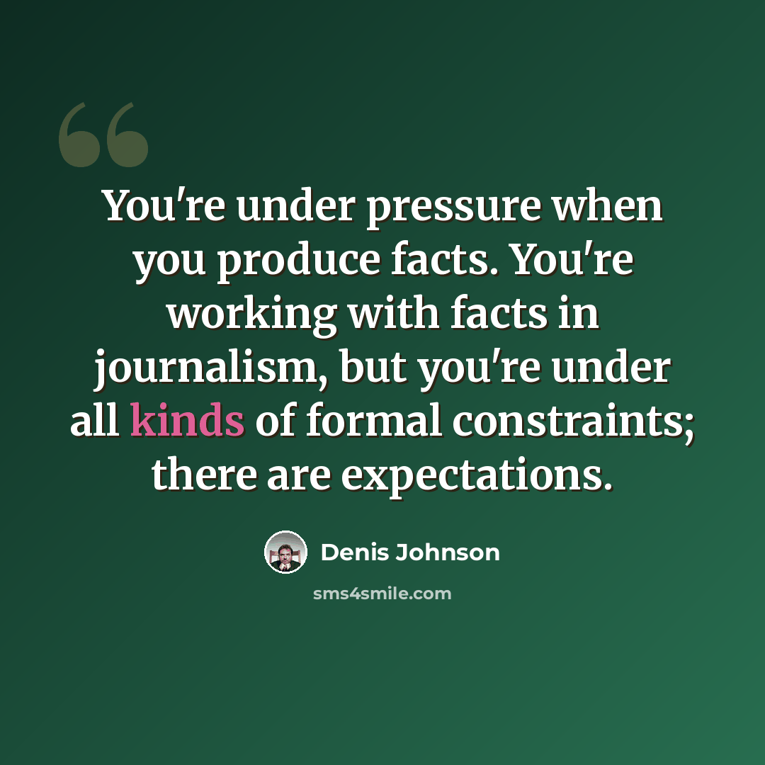 “You're under pressure when you produce facts. You're working with facts in journalism, but you're under all kinds of formal constraints; there are expectations.” quote by Denis Johnson