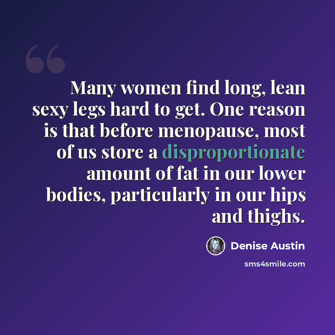 “Many women find long, lean sexy legs hard to get. One reason is that before menopause, most of us store a disproportionate amount of fat in our lower bodies, particularly in our hips and thighs.” quote by Denise Austin