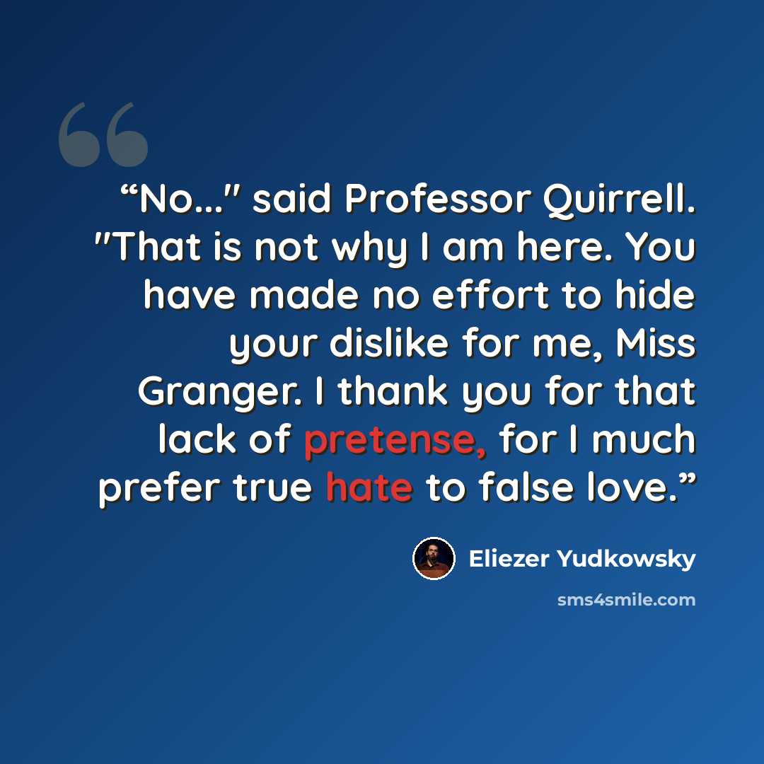 “No..." said Professor Quirrell. "That is not why I am here. You have made no effort to hide your dislike for me, Miss Granger. I thank you for that lack of pretense, for I much prefer true hate to false love.” quote by Eliezer Yudkowsky