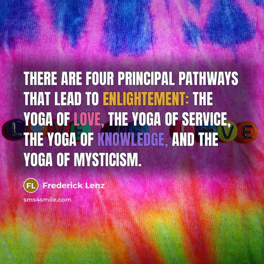 “There are four principal pathways that lead to enlightement: The yoga of love, the yoga of service, the yoga of knowledge, and the yoga of mysticism.” quote by Frederick Lenz