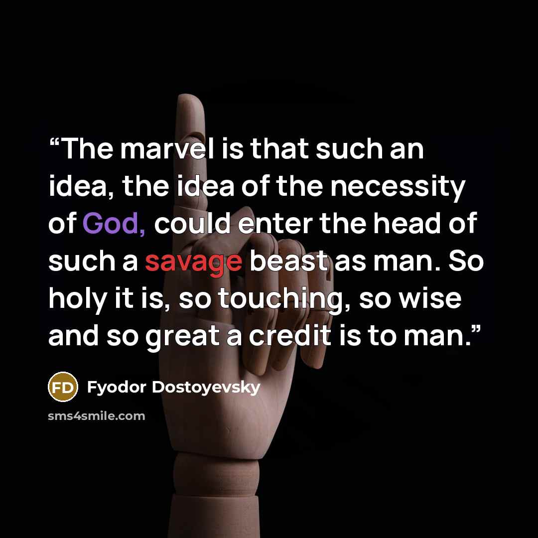 “The marvel is that such an idea, the idea of the necessity of God, could enter the head of such a savage beast as man. So holy it is, so touching, so wise and so great a credit is to man.” quote by Fyodor Dostoyevsky