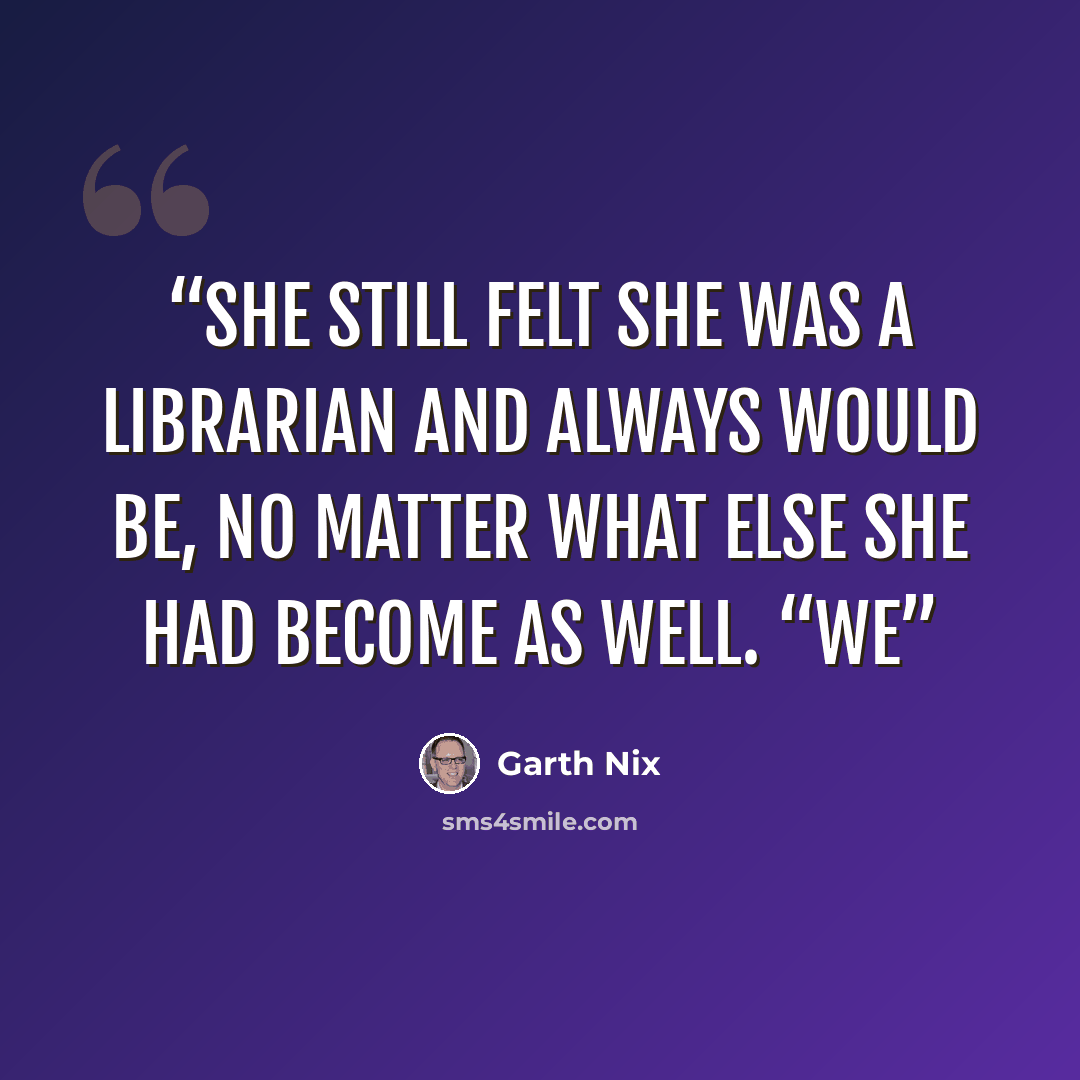 “she still felt she was a librarian and always would be, no matter what else she had become as well. “We” quote by Garth Nix