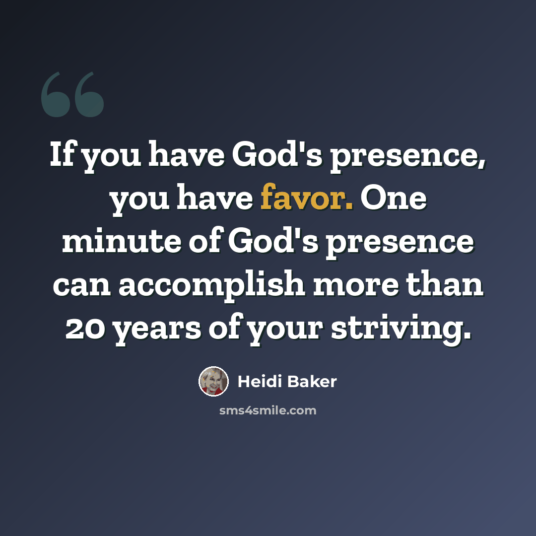 “If you have God's presence, you have favor. One minute of God's presence can accomplish more than 20 years of your striving.” quote by Heidi Baker