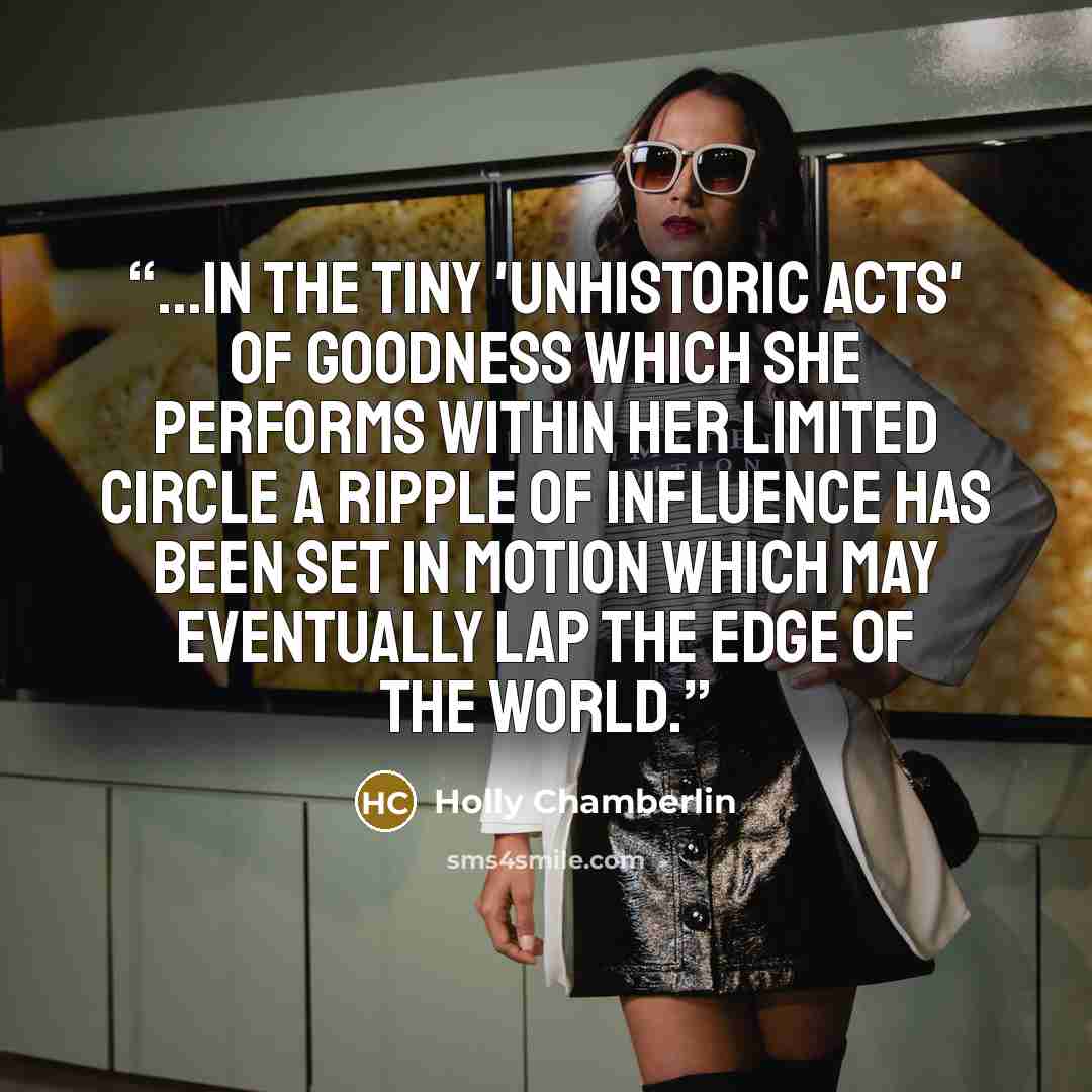 “...in the tiny 'unhistoric acts' of goodness which she performs within her limited circle a ripple of influence has been set in motion which may eventually lap the edge of the world.” quote by Holly Chamberlin