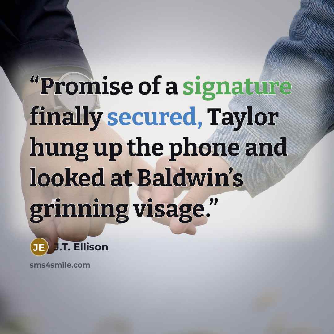 “Promise of a signature finally secured, Taylor hung up the phone and looked at Baldwin’s grinning visage.” quote by J.T. Ellison