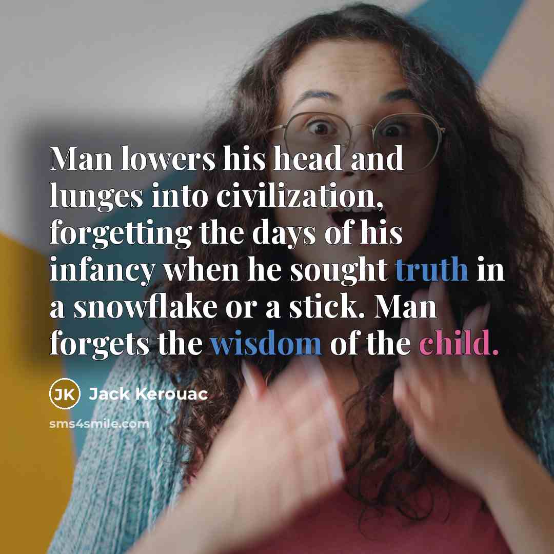 “Man lowers his head and lunges into civilization, forgetting the days of his infancy when he sought truth in a snowflake or a stick. Man forgets the wisdom of the child.” quote by Jack Kerouac